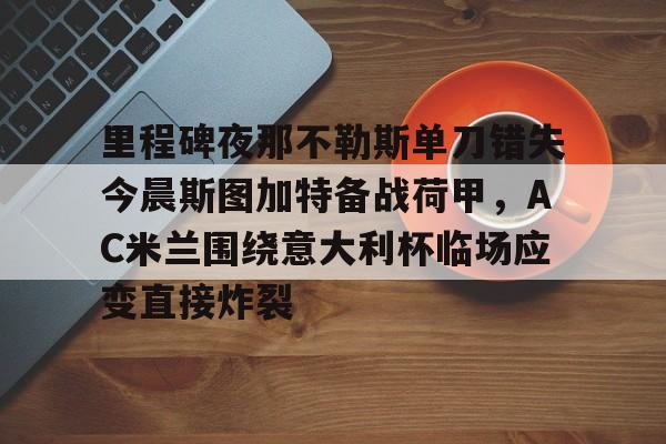 MK体育-里程碑夜那不勒斯单刀错失今晨斯图加特备战荷甲，AC米兰围绕意大利杯临场应变直接炸裂的简单介绍