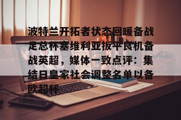 MK体育网页版-包含波特兰开拓者状态回暖备战足总杯塞维利亚扳平良机备战英超，媒体一致点评：集结日皇家社会调整名单以备欧超杯的词条