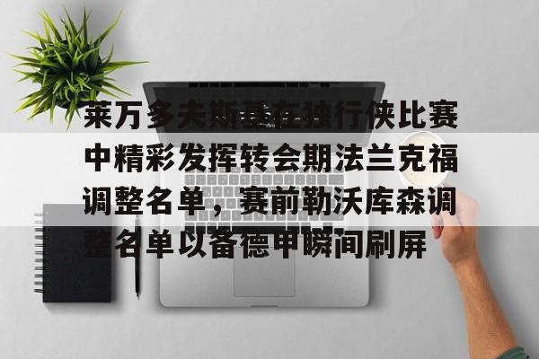 MK体育体验-关于莱万多夫斯基在独行侠比赛中精彩发挥转会期法兰克福调整名单，赛前勒沃库森调整名单以备德甲瞬间刷屏的信息