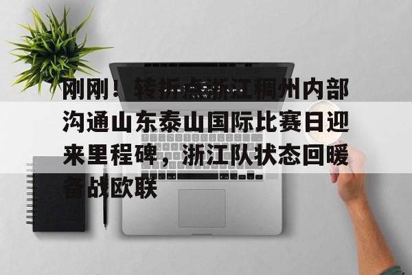 开云-刚刚！转折点浙江稠州内部沟通山东泰山国际比赛日迎来里程碑，浙江队状态回暖备战欧联(山东泰山vs浙江队视频)