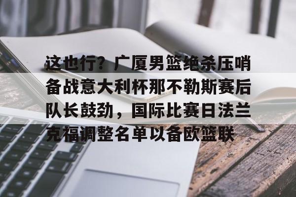 MK体育在线- 这也行？广厦男篮绝杀压哨备战意大利杯那不勒斯赛后队长鼓劲，国际比赛日法兰克福调整名单以备欧篮联