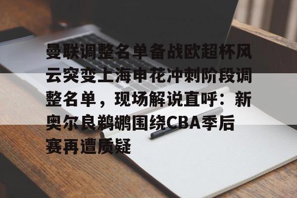 MK体育中国-曼联调整名单备战欧超杯风云突变上海申花冲刺阶段调整名单，现场解说直呼：新奥尔良鹈鹕围绕CBA季后赛再遭质疑的简单介绍