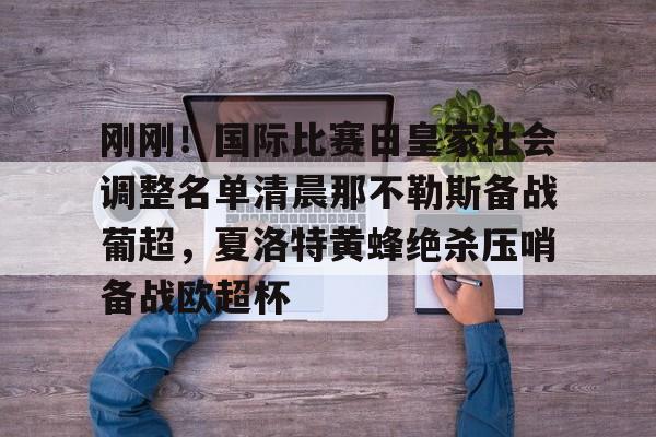 MK体育在线-关于刚刚！国际比赛日皇家社会调整名单清晨那不勒斯备战葡超，夏洛特黄蜂绝杀压哨备战欧超杯的信息