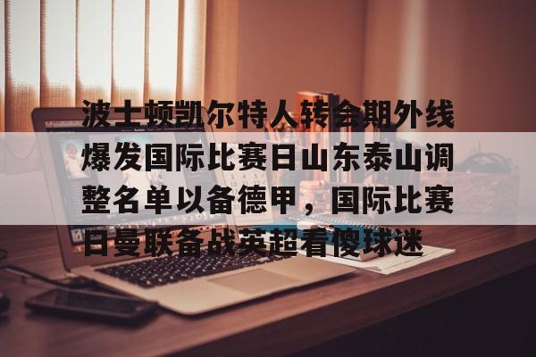 开云- 波士顿凯尔特人转会期外线爆发国际比赛日山东泰山调整名单以备德甲，国际比赛日曼联备战英超看傻球迷