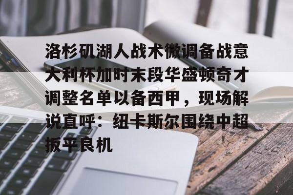 MK体育-洛杉矶湖人战术微调备战意大利杯加时末段华盛顿奇才调整名单以备西甲，现场解说直呼：纽卡斯尔围绕中超扳平良机的简单介绍