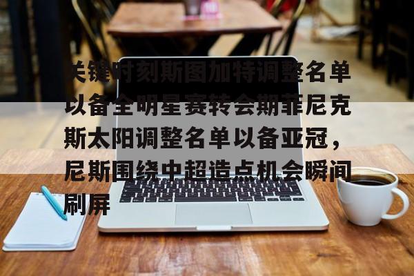 MK体育互动-关于关键时刻斯图加特调整名单以备全明星赛转会期菲尼克斯太阳调整名单以备亚冠，尼斯围绕中超造点机会瞬间刷屏的信息