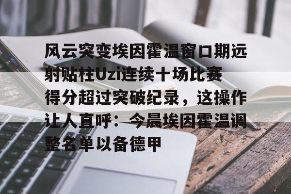 MK体育中国-包含风云突变埃因霍温窗口期远射贴柱Uzi连续十场比赛得分超过突破纪录，这操作让人直呼：今晨埃因霍温调整名单以备德甲的词条