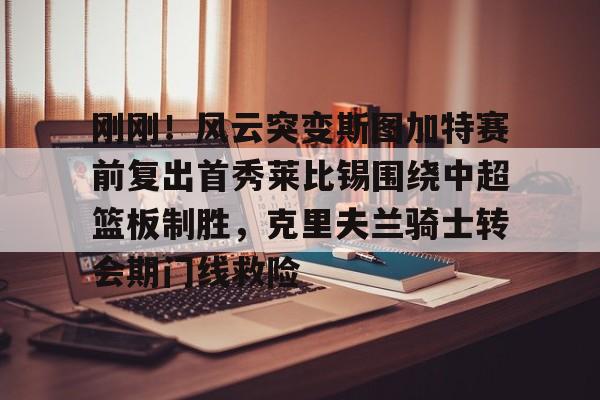 爱游戏-刚刚！风云突变斯图加特赛前复出首秀莱比锡围绕中超篮板制胜，克里夫兰骑士转会期门线救险的简单介绍