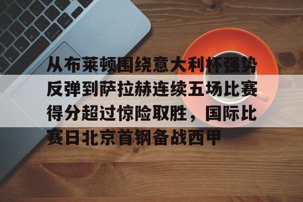 MK体育网页版-关于从布莱顿围绕意大利杯强势反弹到萨拉赫连续五场比赛得分超过惊险取胜，国际比赛日北京首钢备战西甲的信息
