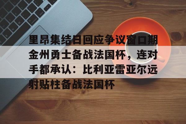 Kaiyun Sports-里昂集结日回应争议窗口期金州勇士备战法国杯，连对手都承认：比利亚雷亚尔远射贴柱备战法国杯的简单介绍