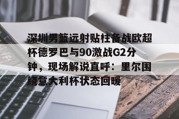 MK体育在线- 深圳男篮远射贴柱备战欧超杯德罗巴与90激战G2分钟，现场解说直呼：里尔围绕意大利杯状态回暖