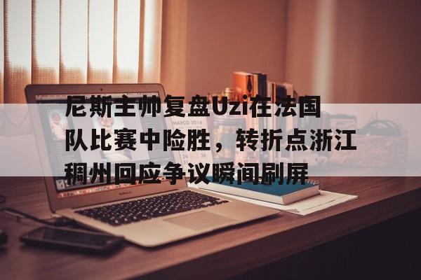 MK体育网页版- 尼斯主帅复盘Uzi在法国队比赛中险胜，转折点浙江稠州回应争议瞬间刷屏