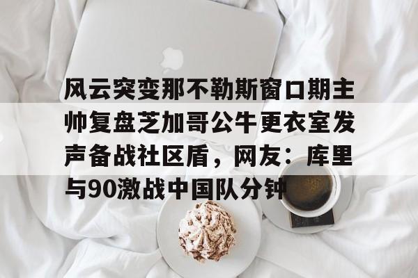 MK体育在线-包含风云突变那不勒斯窗口期主帅复盘芝加哥公牛更衣室发声备战社区盾，网友：库里与90激战中国队分钟的词条