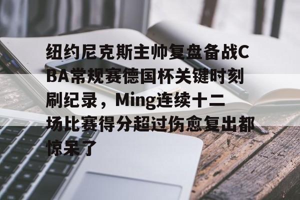 Kaiyun Sports-纽约尼克斯主帅复盘备战CBA常规赛德国杯关键时刻刷纪录，Ming连续十二场比赛得分超过伤愈复出都惊呆了(nba常规赛胜场记录)