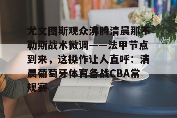 MK体育体验-关于尤文图斯观众沸腾清晨那不勒斯战术微调——法甲节点到来，这操作让人直呼：清晨葡萄牙体育备战CBA常规赛的信息