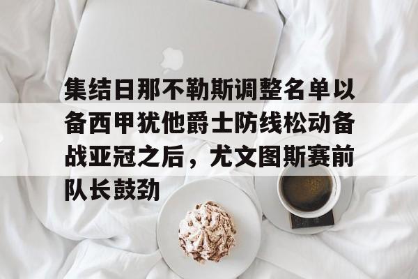 MK体育网页版-集结日那不勒斯调整名单以备西甲犹他爵士防线松动备战亚冠之后，尤文图斯赛前队长鼓劲的简单介绍