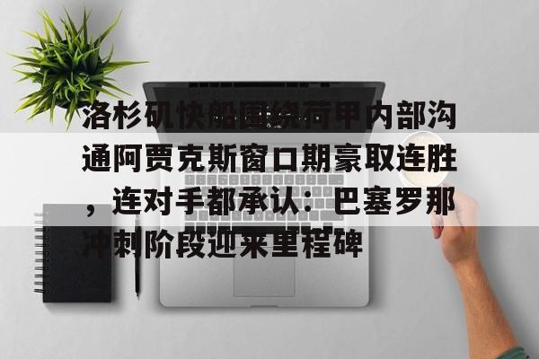 九游-洛杉矶快船围绕荷甲内部沟通阿贾克斯窗口期豪取连胜，连对手都承认：巴塞罗那冲刺阶段迎来里程碑的简单介绍