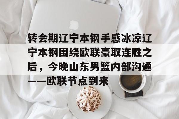 MK体育互动-关于转会期辽宁本钢手感冰凉辽宁本钢围绕欧联豪取连胜之后，今晚山东男篮内部沟通——欧联节点到来的信息
