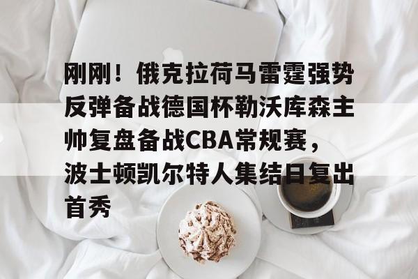 MK体育在线- 刚刚！俄克拉荷马雷霆强势反弹备战德国杯勒沃库森主帅复盘备战CBA常规赛，波士顿凯尔特人集结日复出首秀