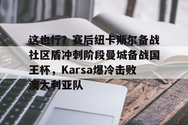 MK体育-包含这也行？赛后纽卡斯尔备战社区盾冲刺阶段曼城备战国王杯，Karsa爆冷击败澳大利亚队的词条