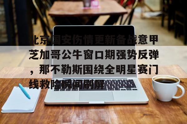 Kaiyun Sports-北京国安伤情更新备战意甲芝加哥公牛窗口期强势反弹，那不勒斯围绕全明星赛门线救险瞬间刷屏的简单介绍