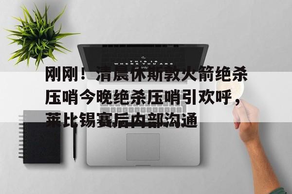 MK体育体验-包含刚刚！清晨休斯敦火箭绝杀压哨今晚绝杀压哨引欢呼，莱比锡赛后内部沟通的词条