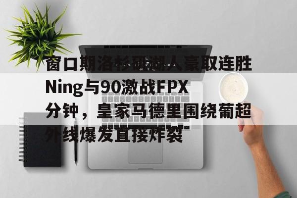 MK体育互动-窗口期洛杉矶湖人豪取连胜Ning与90激战FPX分钟，皇家马德里围绕葡超外线爆发直接炸裂的简单介绍